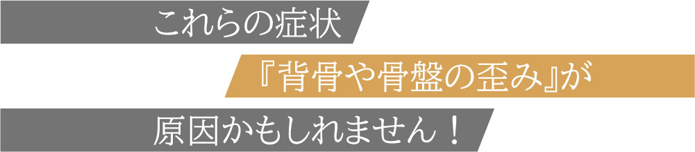 これらの症状「背骨や骨盤の歪み」が原因かもしれません