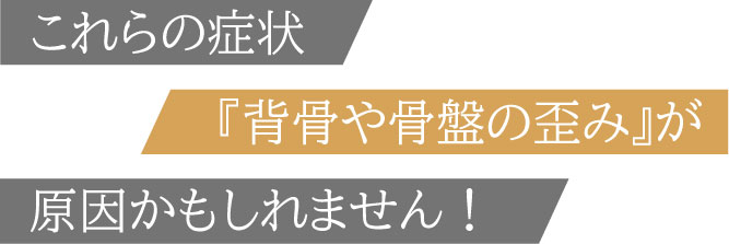 これらの症状「背骨や骨盤の歪み」が原因かもしれません